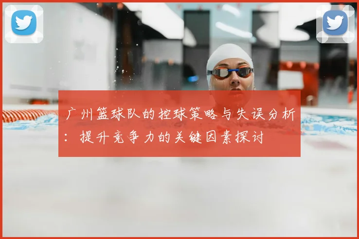 广州篮球队的控球策略与失误分析：提升竞争力的关键因素探讨