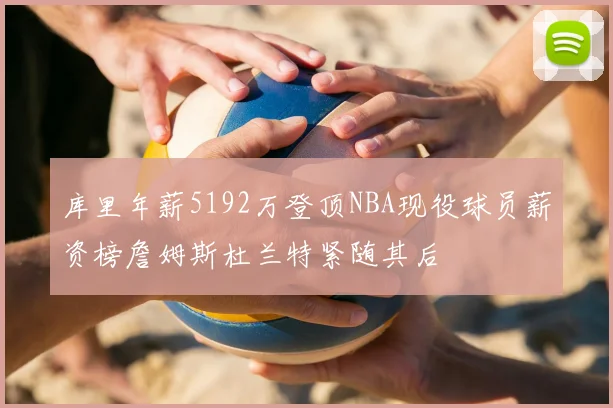 库里年薪5192万登顶NBA现役球员薪资榜詹姆斯杜兰特紧随其后