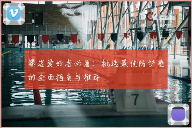 攀岩爱好者必看：挑选最佳防护垫的全面指南与推荐