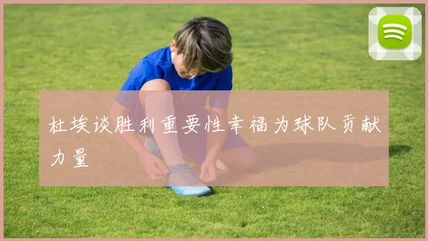 杜埃谈胜利重要性幸福为球队贡献力量